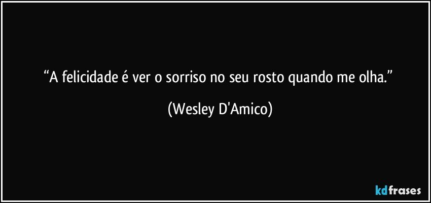 “A felicidade é ver o sorriso no seu rosto quando me olha.” (Wesley D'Amico)