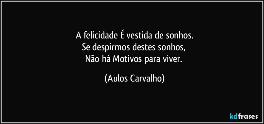 A felicidade É vestida de sonhos.
Se despirmos destes sonhos, 
Não há Motivos para viver. (Aulos Carvalho)