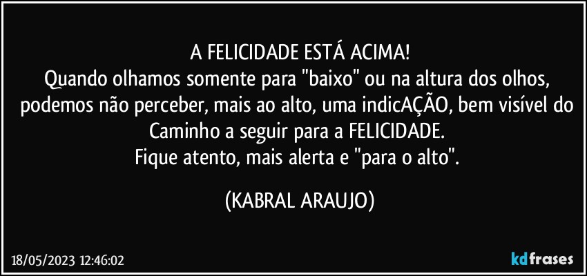 A FELICIDADE ESTÁ ACIMA!
Quando olhamos somente para "baixo" ou na altura dos olhos, podemos não perceber, mais ao alto, uma indicAÇÃO, bem visível do Caminho a seguir para a FELICIDADE. 
Fique atento, mais alerta e "para o alto". (KABRAL ARAUJO)