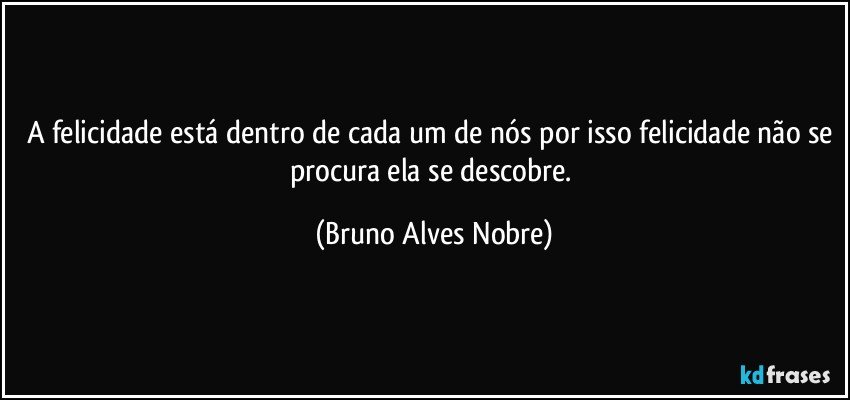 A felicidade está dentro de cada um de nós por isso felicidade não se procura  ela se descobre. (Bruno Alves Nobre)