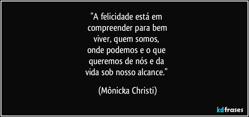 "A felicidade está em 
compreender para bem
viver, quem somos, 
onde podemos e o que 
queremos de nós e da 
vida  sob nosso alcance." (Mônicka Christi)