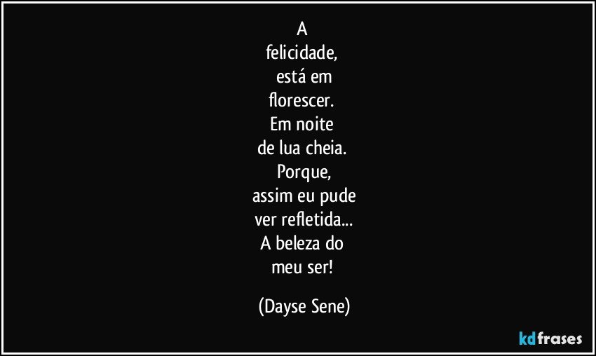 A 
felicidade, 
está em
florescer. 
Em noite 
de lua cheia. 
Porque,
assim eu pude
ver refletida...
A beleza do 
meu ser! (Dayse Sene)