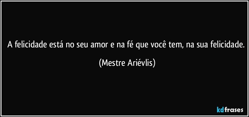 A felicidade está no seu amor e na fé que você tem, na sua felicidade. (Mestre Ariévlis)