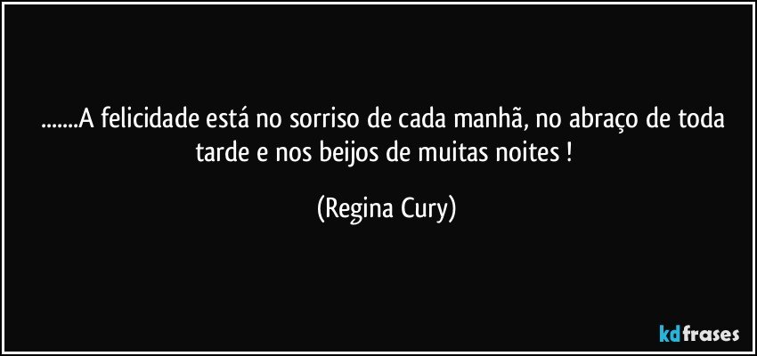 ...A felicidade está no sorriso de cada manhã, no abraço de toda tarde e nos beijos de muitas noites ! (Regina Cury)