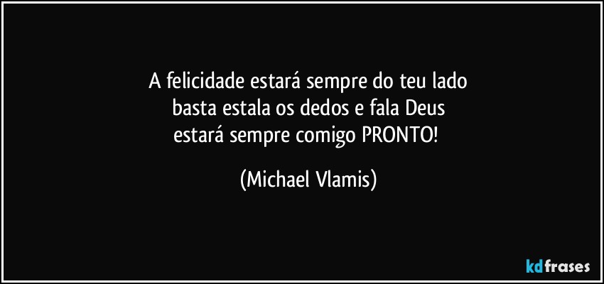 A felicidade estará sempre do teu lado
basta estala os dedos e fala Deus
estará sempre comigo PRONTO! (Michael Vlamis)