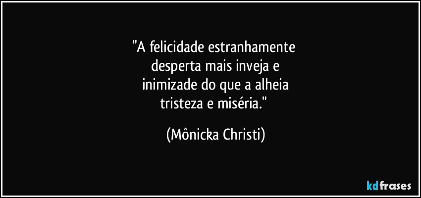 "A felicidade estranhamente 
desperta mais inveja e
inimizade do que a alheia
tristeza e miséria." (Mônicka Christi)
