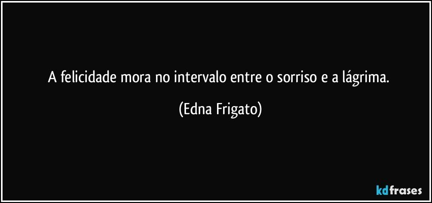 A felicidade mora no intervalo entre o sorriso e a lágrima. (Edna Frigato)