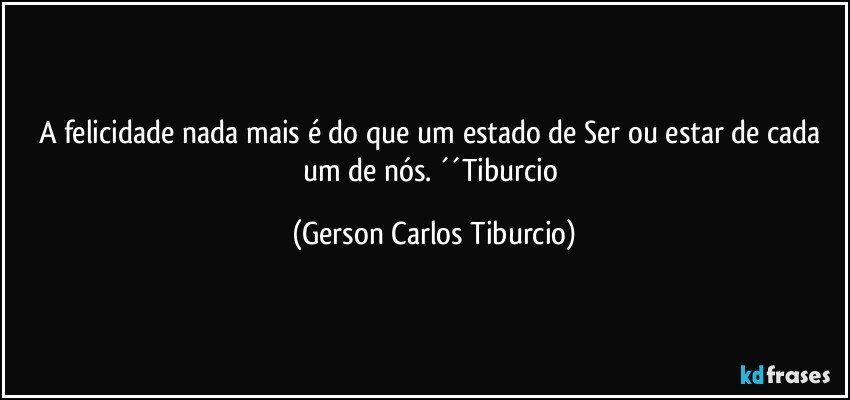 A felicidade nada mais é do que um estado de Ser ou estar de cada um de nós. ´´Tiburcio (Gerson Carlos Tiburcio)