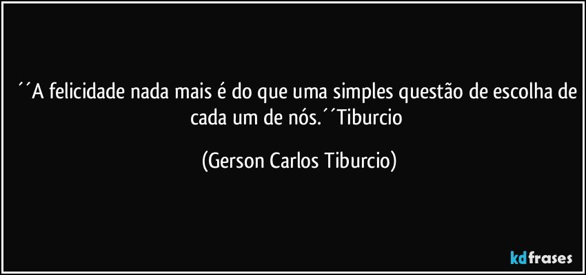 ´´A felicidade nada mais é do que uma simples questão de escolha de cada um de nós.´´Tiburcio (Gerson Carlos Tiburcio)