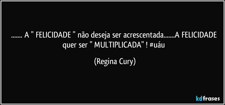 ... A "  FELICIDADE "  não  deseja ser acrescentada...A  FELICIDADE quer ser " MULTIPLICADA" ! #uáu (Regina Cury)