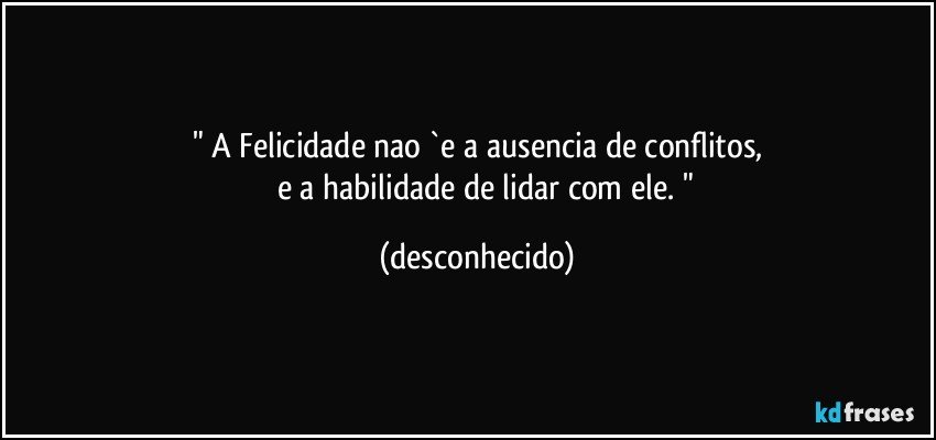 " A Felicidade nao `e a ausencia de conflitos,
          e a habilidade de lidar com ele. " (desconhecido)