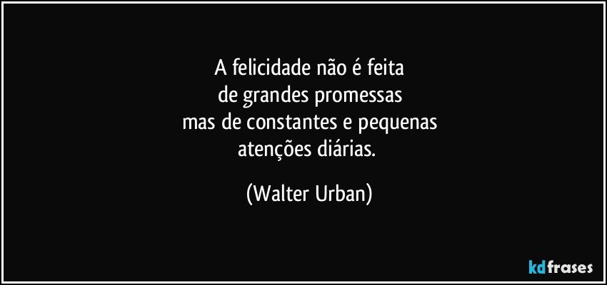 A felicidade não é feita
de grandes promessas
mas de constantes e pequenas
atenções diárias. (Walter Urban)