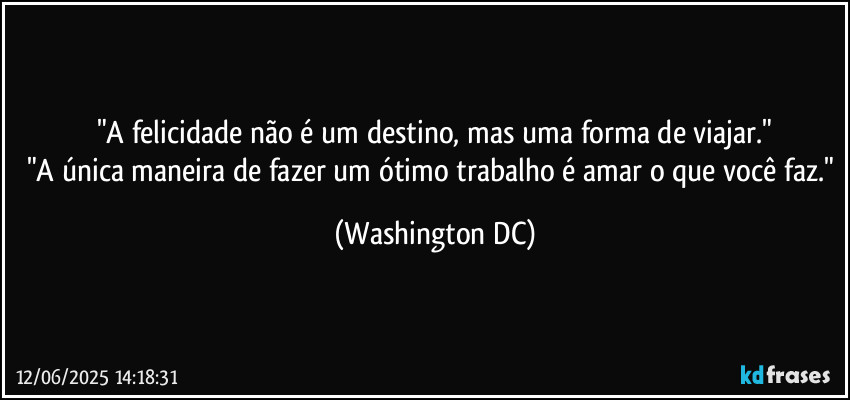 "A felicidade não é um destino, mas uma forma de viajar."
"A única maneira de fazer um ótimo trabalho é amar o que você faz." (Washington DC)