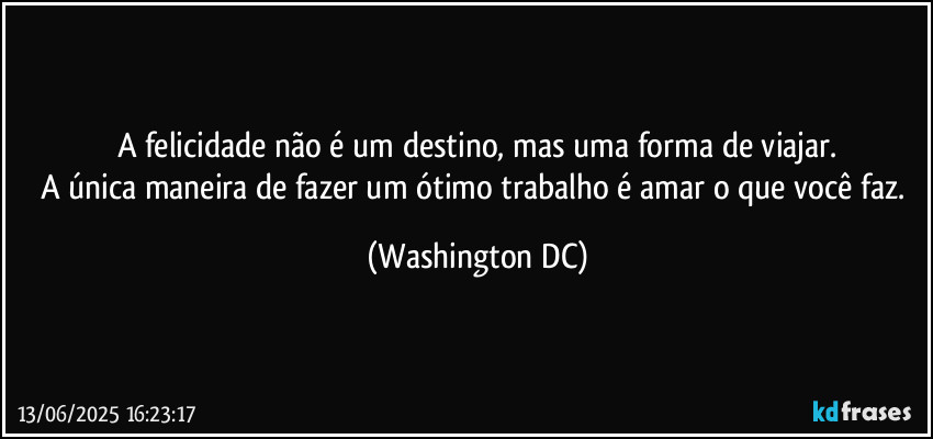 A felicidade não é um destino, mas uma forma de viajar.
A única maneira de fazer um ótimo trabalho é amar o que você faz. (Washington DC)