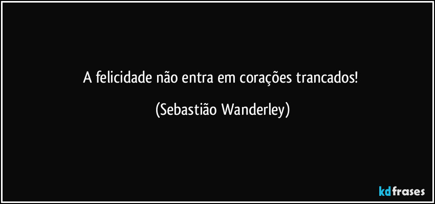 A felicidade não entra em corações trancados! (Sebastião Wanderley)