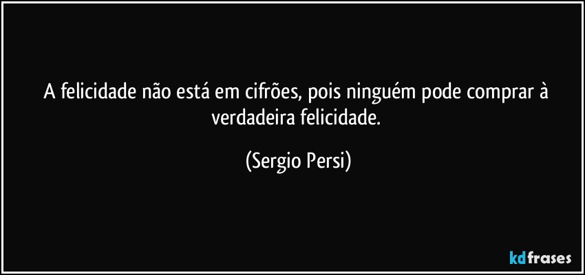 A felicidade não está em cifrões, pois ninguém pode comprar à verdadeira felicidade. (Sergio Persi)