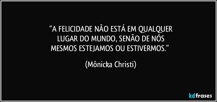 “A FELICIDADE NÃO ESTÁ EM QUALQUER
LUGAR DO MUNDO, SENÃO DE NÓS
MESMOS ESTEJAMOS OU ESTIVERMOS.” (Mônicka Christi)