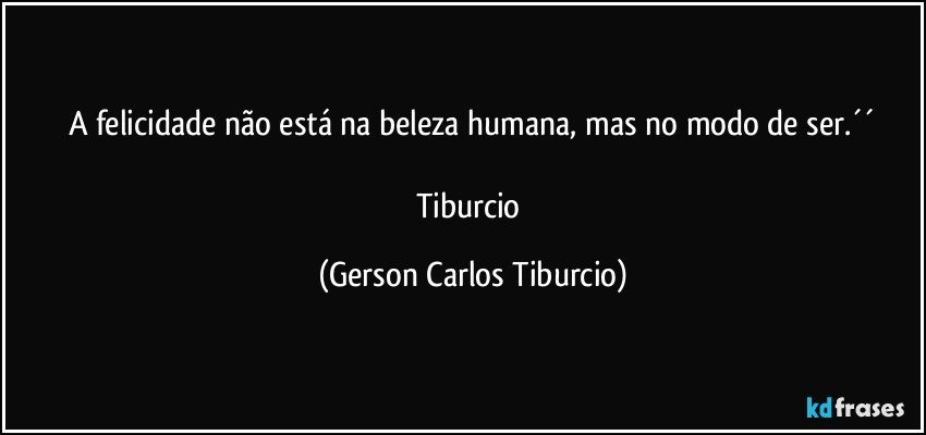 A felicidade não está na beleza humana, mas no modo de ser.´´

Tiburcio (Gerson Carlos Tiburcio)