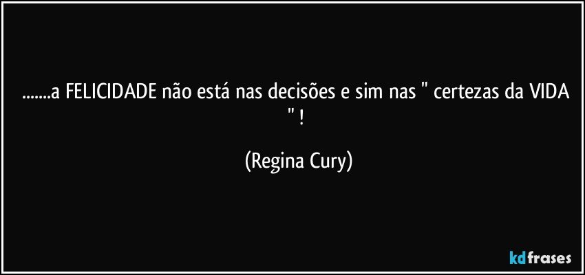 ...a FELICIDADE não está  nas decisões e sim nas  " certezas da VIDA " ! (Regina Cury)