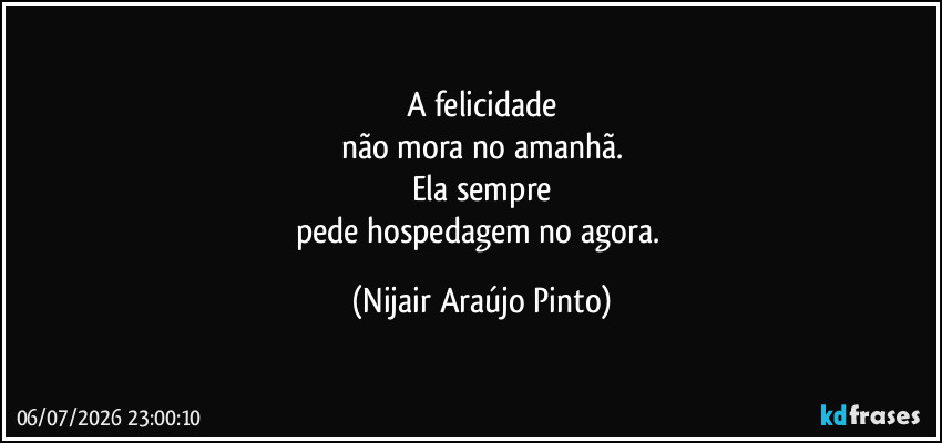 A felicidade
não mora no amanhã.
Ela sempre
pede hospedagem no agora. (Nijair Araújo Pinto)