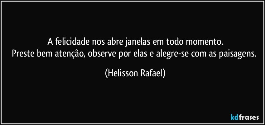 A felicidade nos abre janelas em todo momento.
Preste bem atenção, observe por elas e alegre-se com as paisagens. (Helisson Rafael)