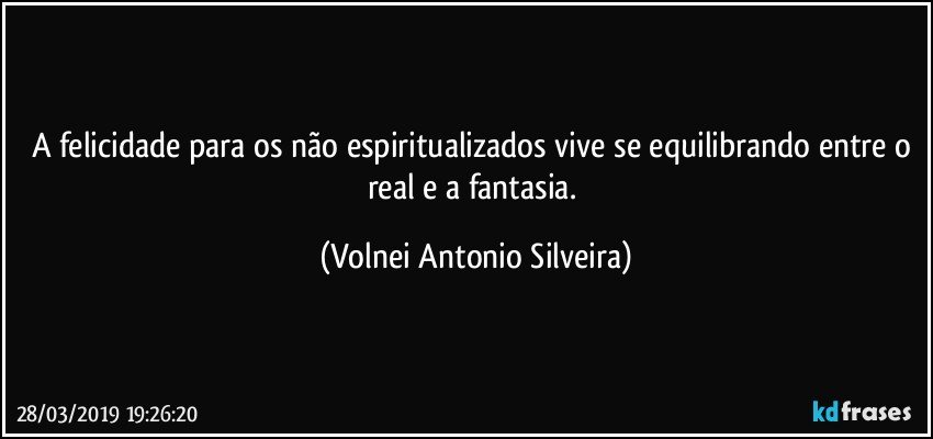 A felicidade para os não espiritualizados vive se equilibrando entre o real e a fantasia. (Volnei Antonio Silveira)