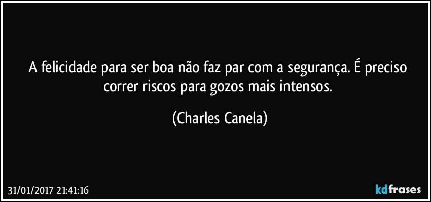 A felicidade para ser boa não faz par com a segurança. É preciso correr riscos para gozos mais intensos. (Charles Canela)