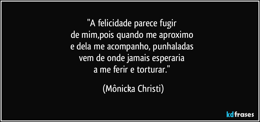 "A felicidade parece fugir 
de mim,pois quando me aproximo 
e dela me acompanho, punhaladas 
vem de onde jamais esperaria 
a me ferir e torturar." (Mônicka Christi)