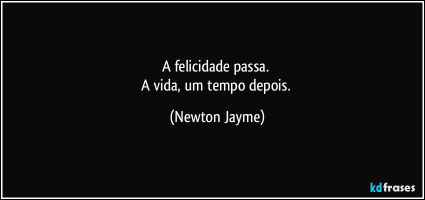 A felicidade passa. 
A vida, um tempo depois. (Newton Jayme)