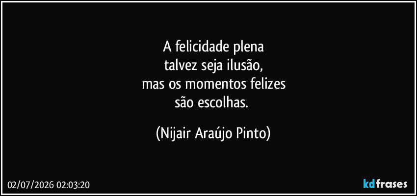 A felicidade plena
talvez seja ilusão,
mas os momentos felizes
são escolhas. (Nijair Araújo Pinto)