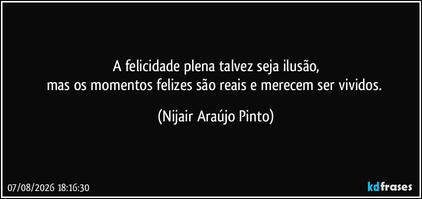 A felicidade plena talvez seja ilusão,
mas os momentos felizes são reais e merecem ser vividos. (Nijair Araújo Pinto)