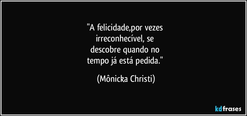 "A felicidade,por vezes 
irreconhecível, se 
descobre quando no 
tempo já está pedida." (Mônicka Christi)