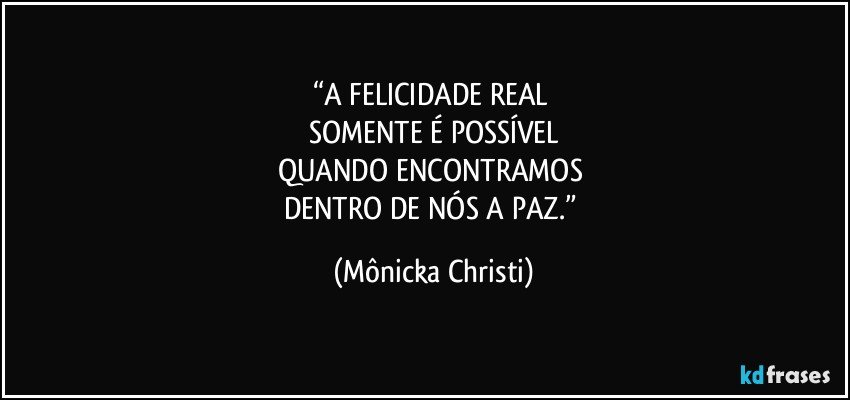 “A FELICIDADE REAL 
SOMENTE É POSSÍVEL
QUANDO ENCONTRAMOS 
DENTRO DE NÓS A PAZ.” (Mônicka Christi)