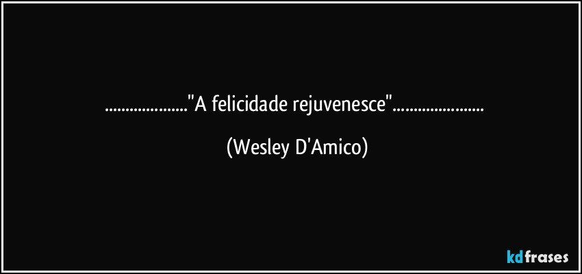 ..."A felicidade rejuvenesce"... (Wesley D'Amico)