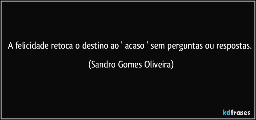 A felicidade retoca o destino ao ' acaso ' sem perguntas ou respostas. (Sandro Gomes Oliveira)