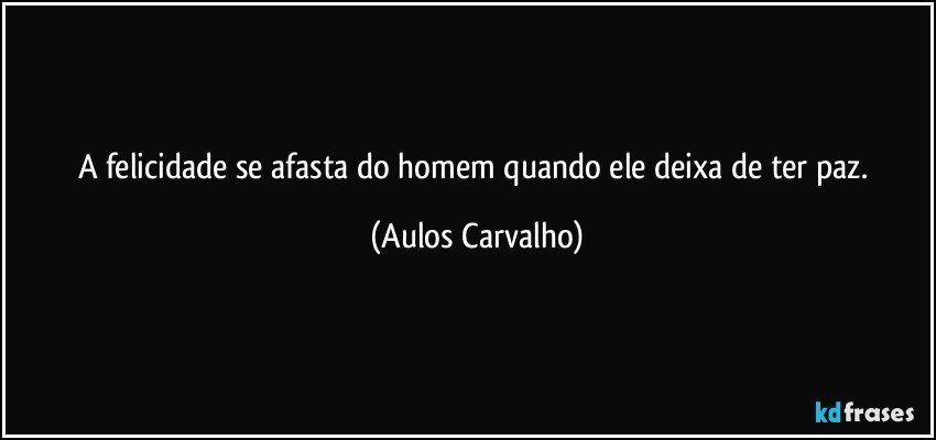 A felicidade se afasta do homem quando ele deixa de ter paz. (Aulos Carvalho)