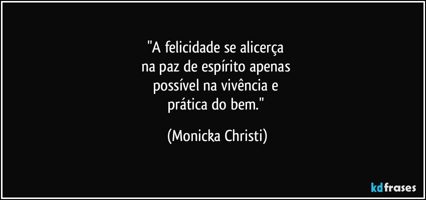 "A felicidade se alicerça 
na paz de espírito apenas 
possível na vivência e 
prática do bem." (Mônicka Christi)