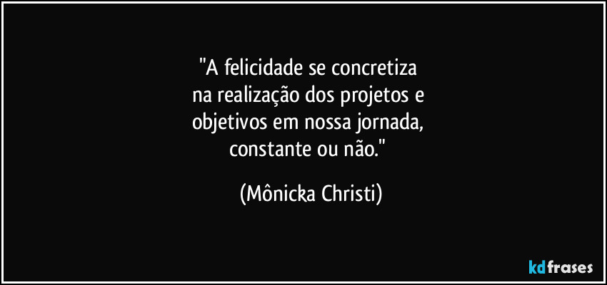 "A felicidade se concretiza 
na realização dos projetos e 
objetivos em nossa jornada, 
constante ou não." (Mônicka Christi)