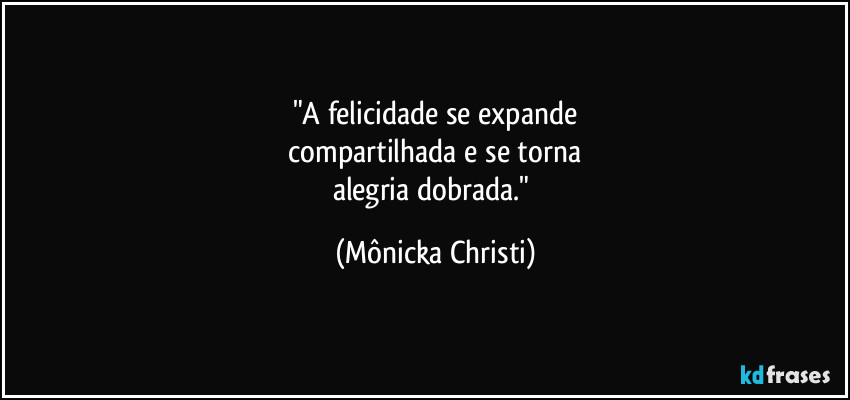 "A felicidade se expande
 compartilhada e se torna 
alegria dobrada." (Mônicka Christi)