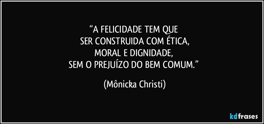 “A FELICIDADE TEM QUE 
SER CONSTRUIDA COM ÉTICA,
MORAL E DIGNIDADE, 
SEM O PREJUÍZO DO BEM COMUM.” (Mônicka Christi)