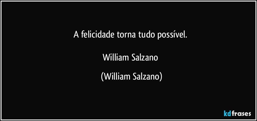 A felicidade torna tudo possível. 

William Salzano (William Salzano)