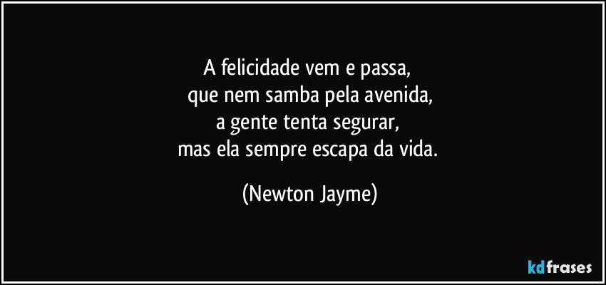 A felicidade vem e passa, 
que nem samba pela avenida,
a gente tenta segurar, 
mas ela sempre escapa da vida. (Newton Jayme)