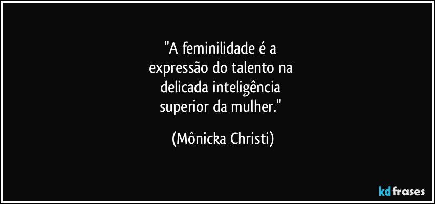 "A feminilidade é a 
expressão do talento na 
delicada inteligência 
superior da mulher." (Mônicka Christi)