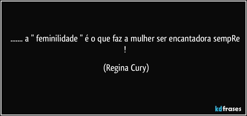 ... a " feminilidade " é  o que faz a mulher ser  encantadora sempRe ! (Regina Cury)