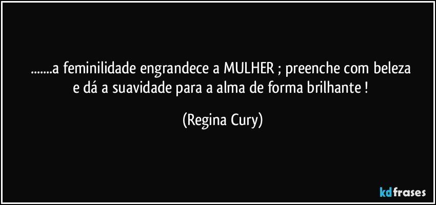 ...a feminilidade engrandece a  MULHER  ;  preenche  com    beleza e dá  a   suavidade  para a  alma  de forma  brilhante ! (Regina Cury)