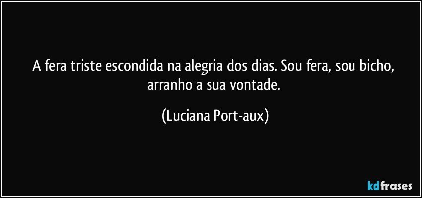 A fera triste escondida na alegria dos dias. Sou fera, sou bicho, arranho a sua vontade. (Luciana Port-aux)
