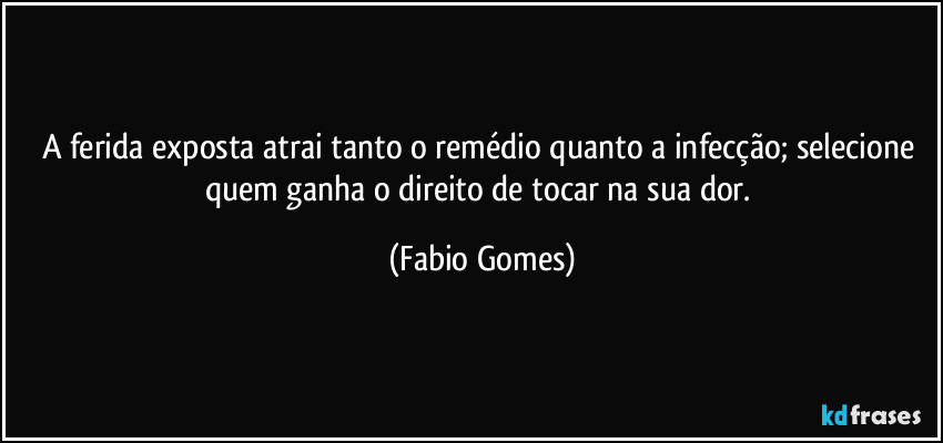 A ferida exposta atrai tanto o remédio quanto a infecção; selecione quem ganha o direito de tocar na sua dor. (Fabio Gomes)