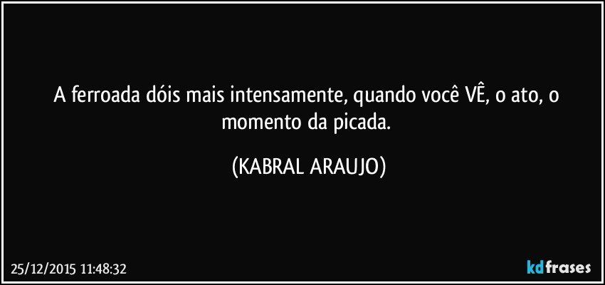 A ferroada dóis mais intensamente, quando você VÊ, o ato, o momento da picada. (KABRAL ARAUJO)