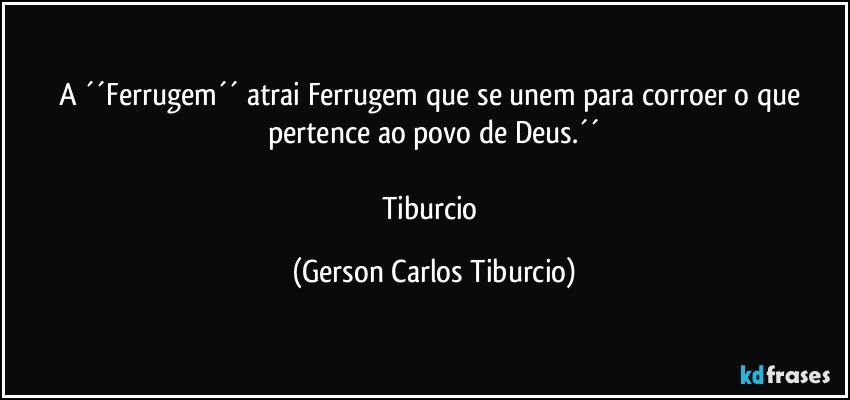 A ´´Ferrugem´´ atrai Ferrugem que se unem para corroer o que pertence ao povo de Deus.´´

Tiburcio (Gerson Carlos Tiburcio)