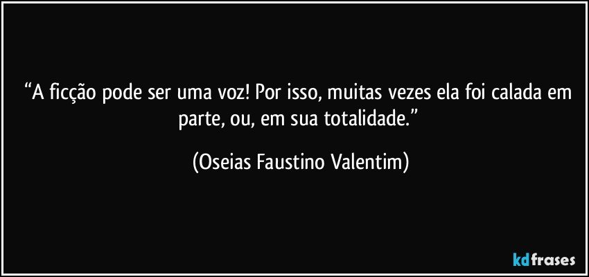 “A ficção pode ser uma voz! Por isso, muitas vezes ela foi calada em parte, ou, em sua totalidade.” (Oseias Faustino Valentim)